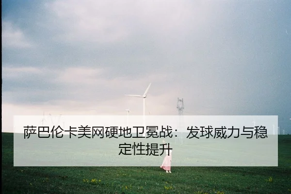 萨巴伦卡美网硬地卫冕战：发球威力与稳定性提升