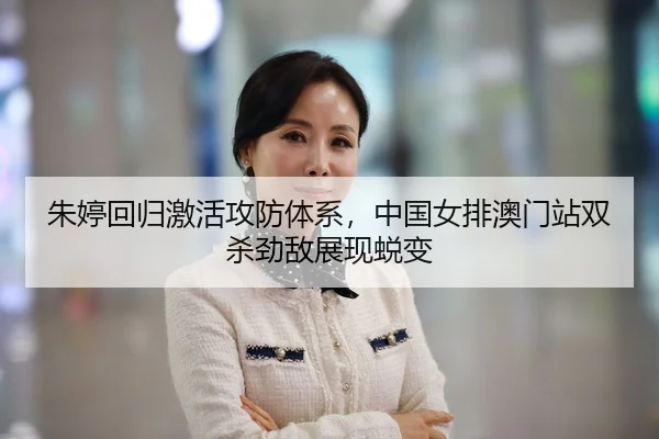 朱婷回归激活攻防体系，中国女排澳门站双杀劲敌展现蜕变