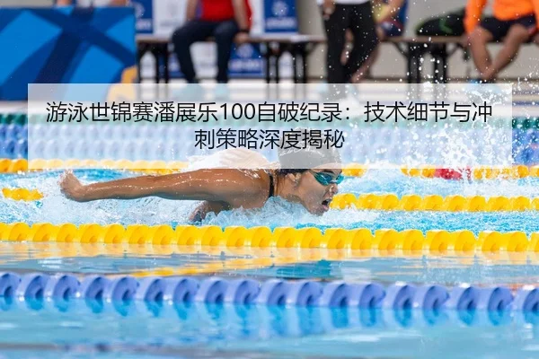 游泳世锦赛潘展乐100自破纪录：技术细节与冲刺策略深度揭秘
