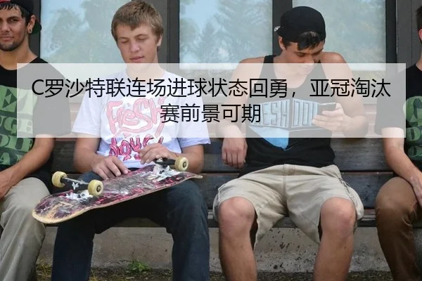 C罗沙特联连场进球状态回勇，亚冠淘汰赛前景可期