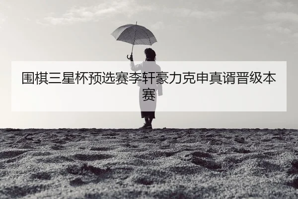 围棋三星杯预选赛李轩豪力克申真谞晋级本赛
