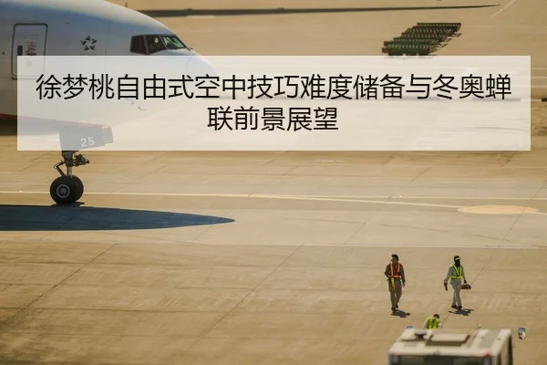 徐梦桃自由式空中技巧难度储备与冬奥蝉联前景展望