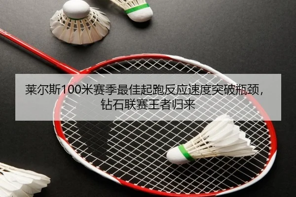 莱尔斯100米赛季最佳起跑反应速度突破瓶颈，钻石联赛王者归来