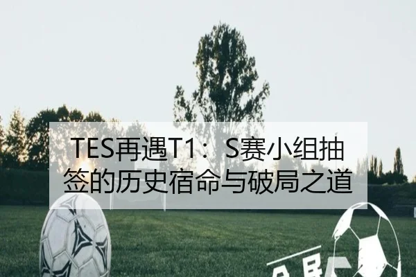 TES再遇T1：S赛小组抽签的历史宿命与破局之道