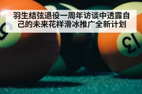 羽生结弦退役一周年访谈中透露自己的未来花样滑冰推广全新计划