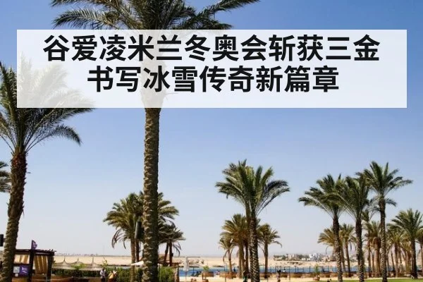 谷爱凌米兰冬奥会斩获三金 书写冰雪传奇新篇章