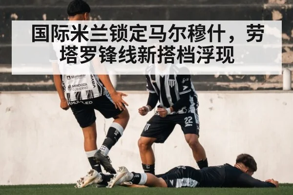 国际米兰锁定马尔穆什，劳塔罗锋线新搭档浮现