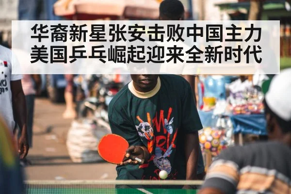 华裔新星张安击败中国主力 美国乒乓崛起迎来全新时代