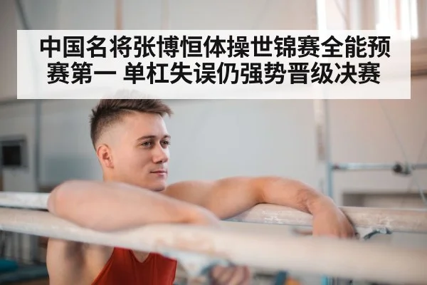 中国名将张博恒体操世锦赛全能预赛第一 单杠失误仍强势晋级决赛