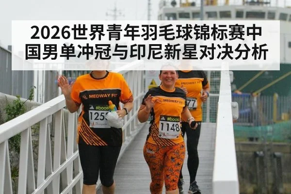 2026世界青年羽毛球锦标赛中国男单冲冠与印尼新星对决分析