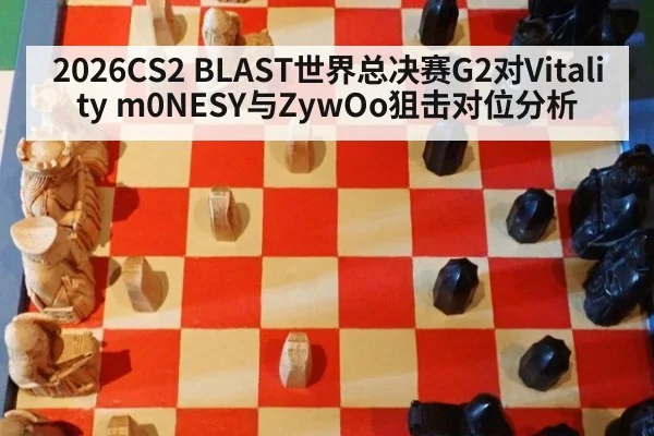 2026CS2 BLAST世界总决赛G2对Vitality m0NESY与ZywOo狙击对位分析